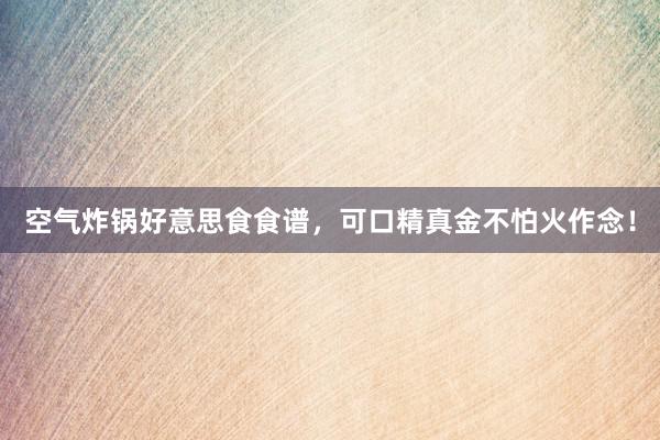 空气炸锅好意思食食谱，可口精真金不怕火作念！