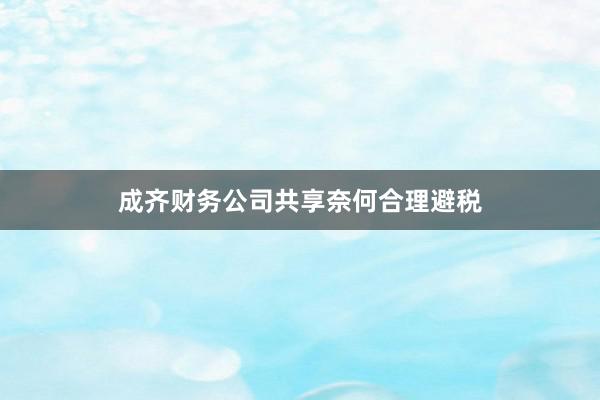 成齐财务公司共享奈何合理避税