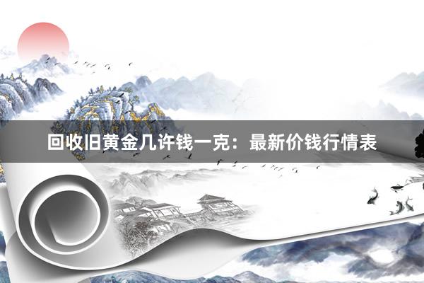 回收旧黄金几许钱一克：最新价钱行情表