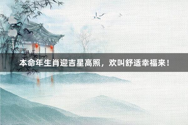 本命年生肖迎吉星高照，欢叫舒适幸福来！